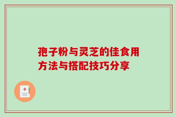 孢子粉与灵芝的佳食用方法与搭配技巧分享-第1张图片-灵芝之家