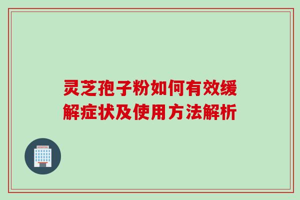 灵芝孢子粉如何有效缓解症状及使用方法解析-第1张图片-灵芝之家 灵芝孢子粉如何有效缓解症状及使用方法解析-第1张图片-灵芝之家