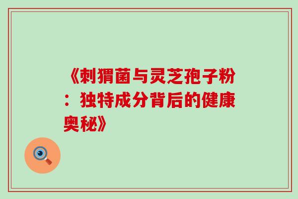《刺猬菌与灵芝孢子粉:独特成分背后的健康奥秘》-第1张图片-灵芝之家 《刺猬菌与灵芝孢子粉:独特成分背后的健康奥秘》-第1张图片-灵芝之家