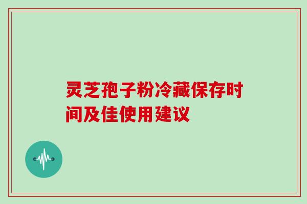 灵芝孢子粉冷藏保存时间及佳使用建议-第1张图片-灵芝之家 灵芝孢子粉冷藏保存时间及佳使用建议-第1张图片-灵芝之家