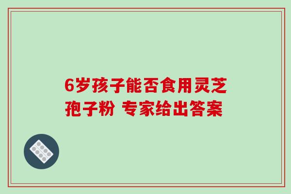 6岁孩子能否食用灵芝孢子粉 专家给出答案-第1张图片-灵芝之家 6岁孩子能否食用灵芝孢子粉 专家给出答案-第1张图片-灵芝之家