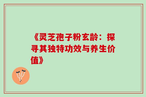 《灵芝孢子粉玄龄:探寻其独特功效与养生价值》-第1张图片-灵芝之家 《灵芝孢子粉玄龄:探寻其独特功效与养生价值》-第1张图片-灵芝之家