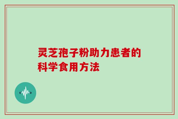 灵芝孢子粉助力患者的科学食用方法-第1张图片-灵芝之家