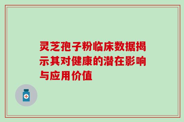 灵芝孢子粉临床数据揭示其对健康的潜在影响与应用价值-第1张图片-灵芝之家 灵芝孢子粉临床数据揭示其对健康的潜在影响与应用价值-第1张图片-灵芝之家
