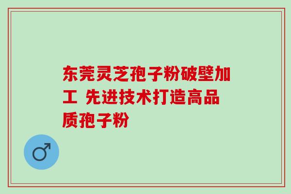 东莞灵芝孢子粉破壁加工 先进技术打造高品质孢子粉-第1张图片-灵芝之家 东莞灵芝孢子粉破壁加工 先进技术打造高品质孢子粉-第1张图片-灵芝之家