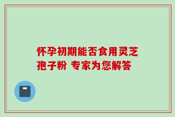 怀孕初期能否食用灵芝孢子粉 专家为您解答-第1张图片-灵芝之家