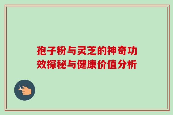 孢子粉与灵芝的神奇功效探秘与健康价值分析-第1张图片-灵芝之家