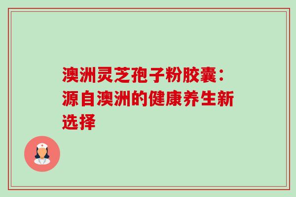 澳洲灵芝孢子粉胶囊：源自澳洲的健康养生新选择-第1张图片-灵芝之家