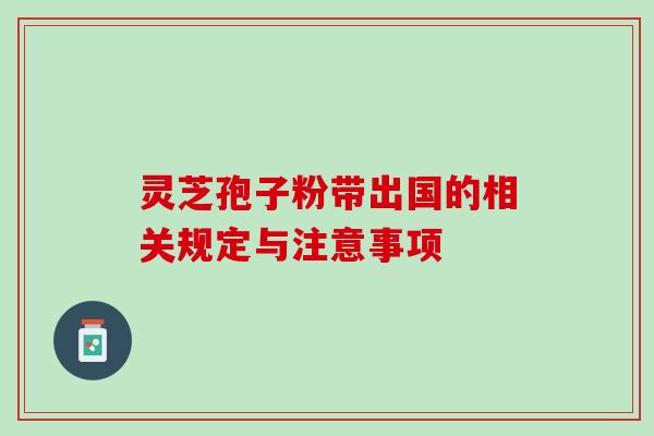 灵芝孢子粉带出国的相关规定与注意事项-第1张图片-灵芝之家