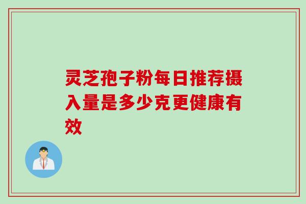 灵芝孢子粉每日推荐摄入量是多少克更健康有效-第1张图片-灵芝之家 灵芝孢子粉每日推荐摄入量是多少克更健康有效-第1张图片-灵芝之家