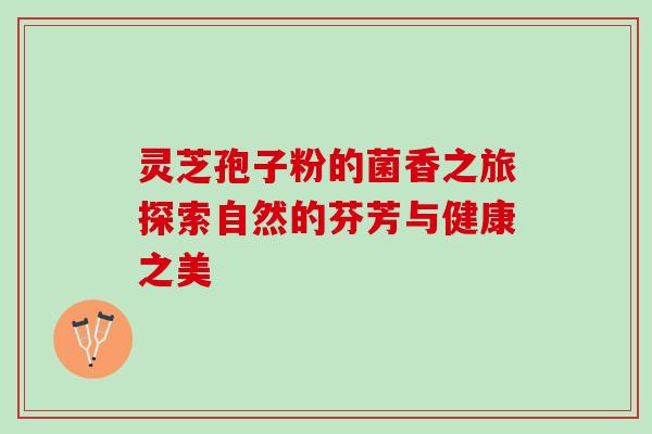 灵芝孢子粉的菌香之旅探索自然的芬芳与健康之美-第1张图片-灵芝之家