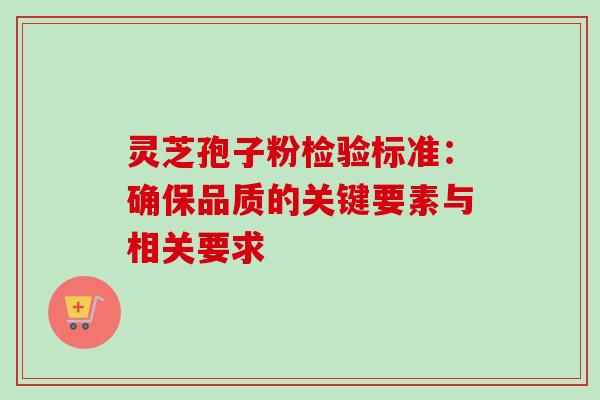 灵芝孢子粉检验标准:确保品质的关键要素与相关要求-第1张图片-灵芝之家 灵芝孢子粉检验标准:确保品质的关键要素与相关要求-第1张图片-灵芝之家