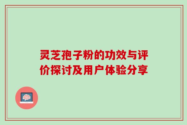 灵芝孢子粉的功效与评价探讨及用户体验分享-第1张图片-灵芝之家