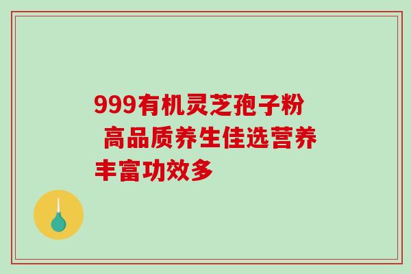 999有机灵芝孢子粉 高品质养生佳选营养丰富功效多-第1张图片-灵芝之家 999有机灵芝孢子粉 高品质养生佳选营养丰富功效多-第1张图片-灵芝之家