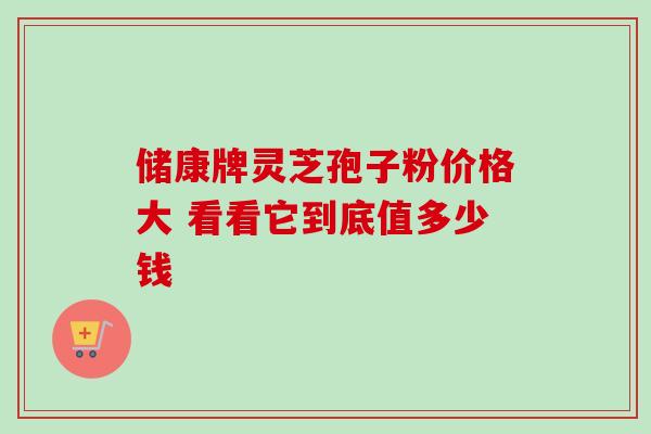 储康牌灵芝孢子粉价格大 看看它到底值多少钱-第1张图片-灵芝之家