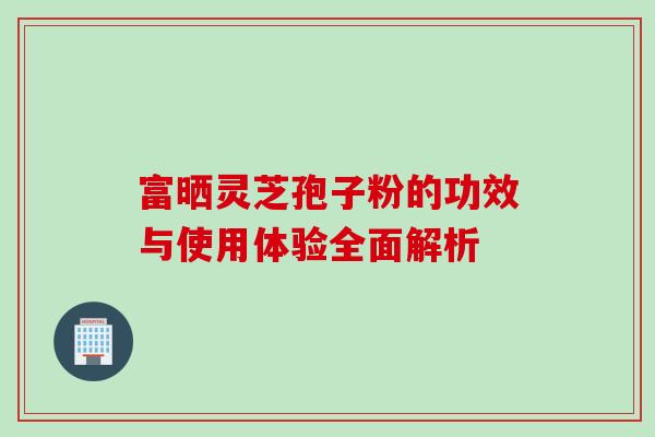 富晒灵芝孢子粉的功效与使用体验全面解析-第1张图片-灵芝之家 富晒灵芝孢子粉的功效与使用体验全面解析-第1张图片-灵芝之家
