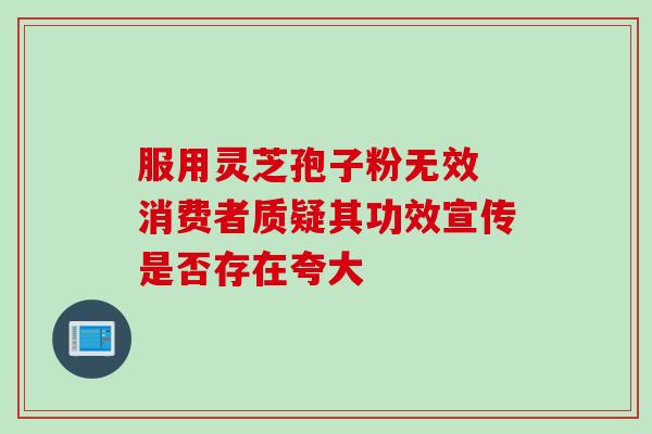 服用灵芝孢子粉无效 消费者质疑其功效宣传是否存在夸大-第1张图片-灵芝之家 服用灵芝孢子粉无效 消费者质疑其功效宣传是否存在夸大-第1张图片-灵芝之家