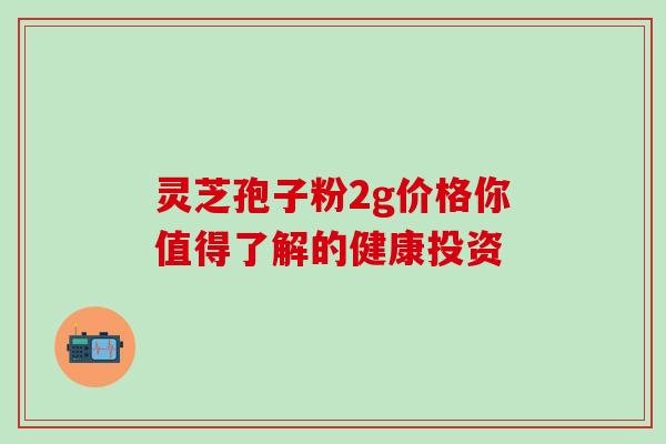 灵芝孢子粉2g价格你值得了解的健康投资-第1张图片-灵芝之家 灵芝孢子粉2g价格你值得了解的健康投资-第1张图片-灵芝之家