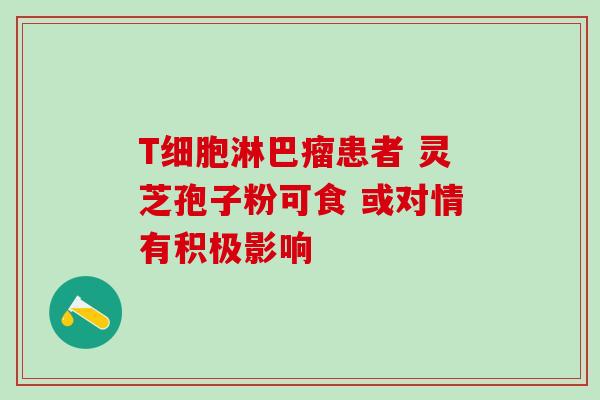 T细胞淋巴瘤患者 灵芝孢子粉可食 或对情有积极影响-第1张图片-灵芝之家 T细胞淋巴瘤患者 灵芝孢子粉可食 或对情有积极影响-第1张图片-灵芝之家