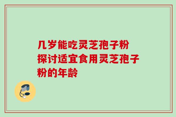几岁能吃灵芝孢子粉 探讨适宜食用灵芝孢子粉的年龄-第1张图片-灵芝之家 几岁能吃灵芝孢子粉 探讨适宜食用灵芝孢子粉的年龄-第1张图片-灵芝之家