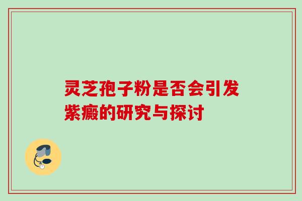 灵芝孢子粉是否会引发紫癜的研究与探讨-第1张图片-灵芝之家 灵芝孢子粉是否会引发紫癜的研究与探讨-第1张图片-灵芝之家