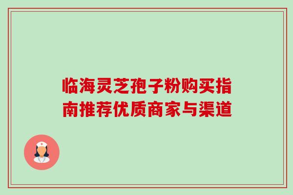 临海灵芝孢子粉购买指南推荐优质商家与渠道-第1张图片-灵芝之家 临海灵芝孢子粉购买指南推荐优质商家与渠道-第1张图片-灵芝之家