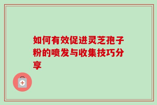 如何有效促进灵芝孢子粉的喷发与收集技巧分享-第1张图片-灵芝之家