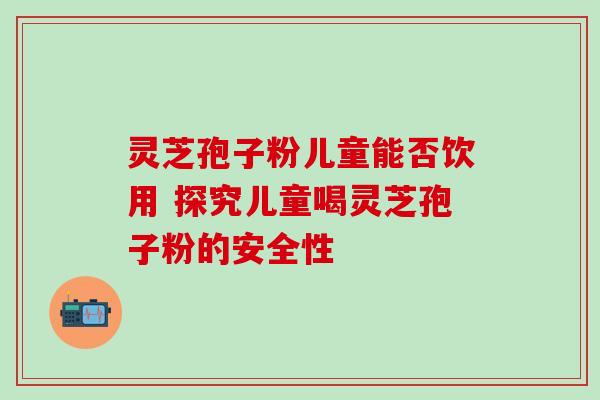 灵芝孢子粉儿童能否饮用 探究儿童喝灵芝孢子粉的安全性-第1张图片-灵芝之家 灵芝孢子粉儿童能否饮用 探究儿童喝灵芝孢子粉的安全性-第1张图片-灵芝之家