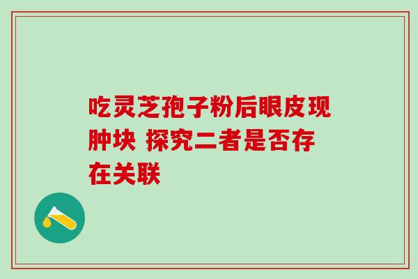 吃灵芝孢子粉后眼皮现肿块 探究二者是否存在关联-第1张图片-灵芝之家 吃灵芝孢子粉后眼皮现肿块 探究二者是否存在关联-第1张图片-灵芝之家