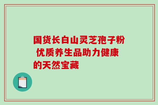 国货长白山灵芝孢子粉 优质养生品助力健康的天然宝藏-第1张图片-灵芝之家 国货长白山灵芝孢子粉 优质养生品助力健康的天然宝藏-第1张图片-灵芝之家