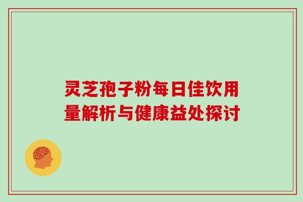 灵芝孢子粉每日佳饮用量解析与健康益处探讨-第1张图片-灵芝之家