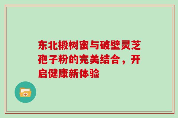 东北椴树蜜与破壁灵芝孢子粉的完美结合,开启健康新体验-第1张图片-灵芝之家 东北椴树蜜与破壁灵芝孢子粉的完美结合,开启健康新体验-第1张图片-灵芝之家