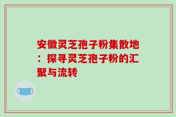 安徽灵芝孢子粉集散地:探寻灵芝孢子粉的汇聚与流转-第1张图片-灵芝之家 安徽灵芝孢子粉集散地:探寻灵芝孢子粉的汇聚与流转-第1张图片-灵芝之家
