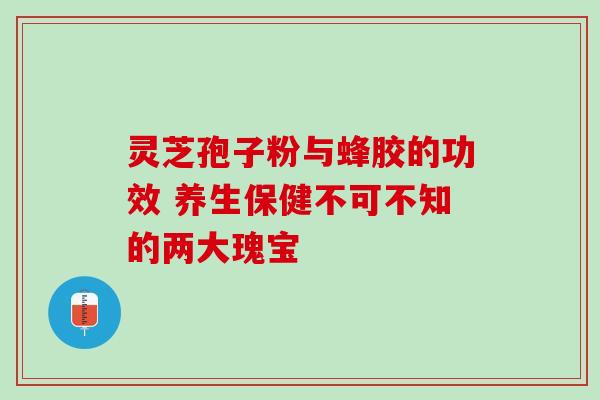 灵芝孢子粉与蜂胶的功效 养生保健不可不知的两大瑰宝-第1张图片-灵芝之家 灵芝孢子粉与蜂胶的功效 养生保健不可不知的两大瑰宝-第1张图片-灵芝之家