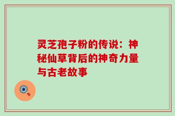灵芝孢子粉的传说:神秘仙草背后的神奇力量与古老故事-第1张图片-灵芝之家 灵芝孢子粉的传说:神秘仙草背后的神奇力量与古老故事-第1张图片-灵芝之家