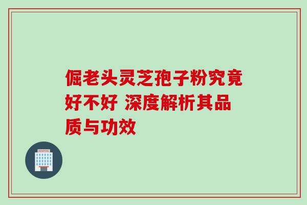 倔老头灵芝孢子粉究竟好不好 深度解析其品质与功效-第1张图片-灵芝之家 倔老头灵芝孢子粉究竟好不好 深度解析其品质与功效-第1张图片-灵芝之家