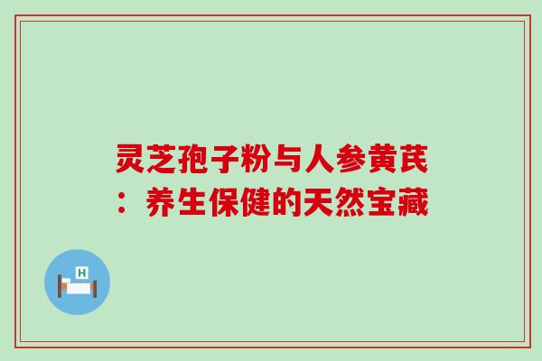 灵芝孢子粉与人参黄芪：养生保健的天然宝藏-第1张图片-灵芝之家