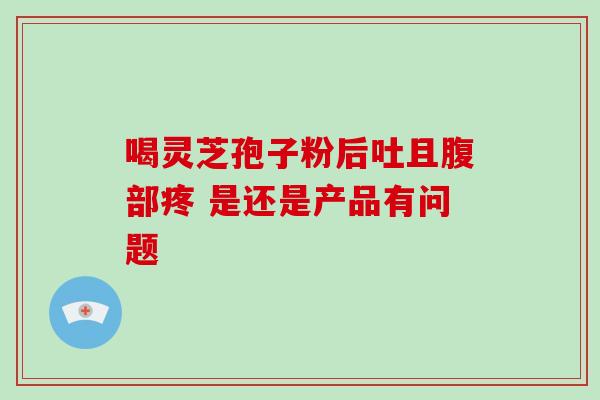 喝灵芝孢子粉后吐且腹部疼 是还是产品有问题-第1张图片-灵芝之家 喝灵芝孢子粉后吐且腹部疼 是还是产品有问题-第1张图片-灵芝之家