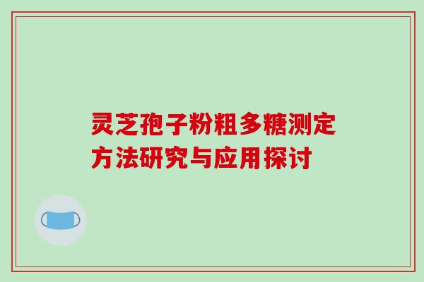 灵芝孢子粉粗多糖测定方法研究与应用探讨-第1张图片-灵芝之家 灵芝孢子粉粗多糖测定方法研究与应用探讨-第1张图片-灵芝之家