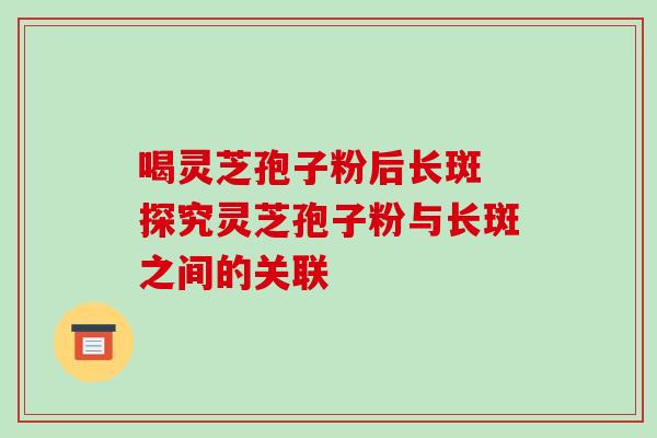 喝灵芝孢子粉后长斑 探究灵芝孢子粉与长斑之间的关联-第1张图片-灵芝之家 喝灵芝孢子粉后长斑 探究灵芝孢子粉与长斑之间的关联-第1张图片-灵芝之家