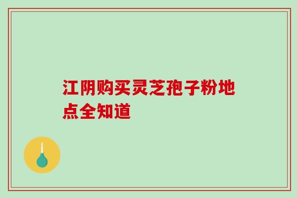 江阴购买灵芝孢子粉地点全知道-第1张图片-灵芝之家 江阴购买灵芝孢子粉地点全知道-第1张图片-灵芝之家
