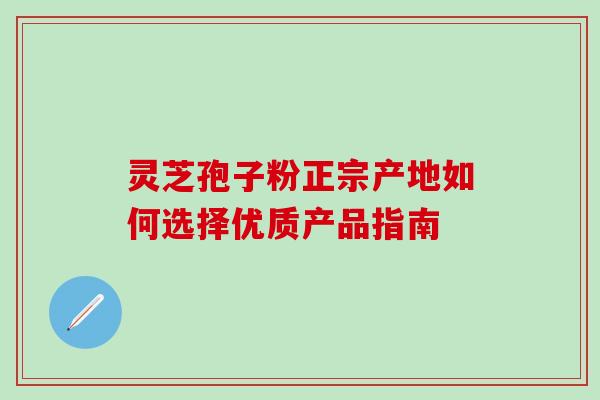 灵芝孢子粉正宗产地如何选择优质产品指南-第1张图片-灵芝之家 灵芝孢子粉正宗产地如何选择优质产品指南-第1张图片-灵芝之家
