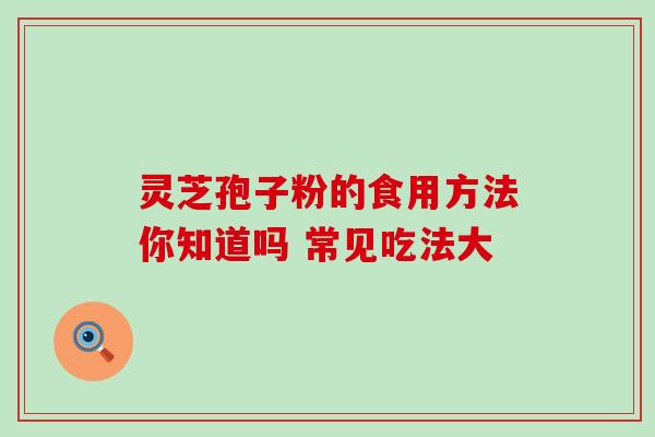 灵芝孢子粉的食用方法你知道吗 常见吃法大-第1张图片-灵芝之家
