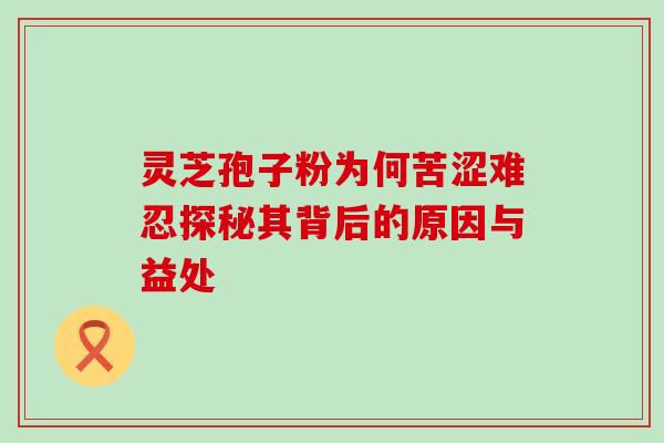 灵芝孢子粉为何苦涩难忍探秘其背后的原因与益处-第1张图片-灵芝之家