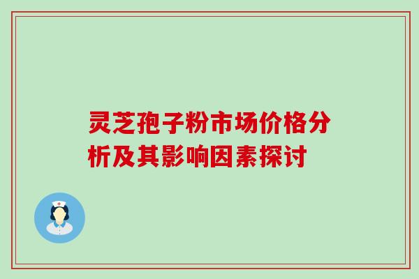 灵芝孢子粉市场价格分析及其影响因素探讨-第1张图片-灵芝之家 灵芝孢子粉市场价格分析及其影响因素探讨-第1张图片-灵芝之家
