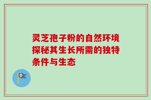 灵芝孢子粉的自然环境探秘其生长所需的独特条件与生态-第1张图片-灵芝之家