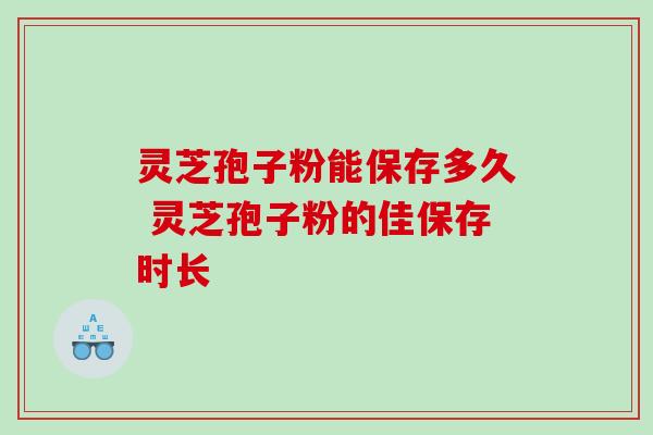 灵芝孢子粉能保存多久 灵芝孢子粉的佳保存时长-第1张图片-灵芝之家 灵芝孢子粉能保存多久 灵芝孢子粉的佳保存时长-第1张图片-灵芝之家