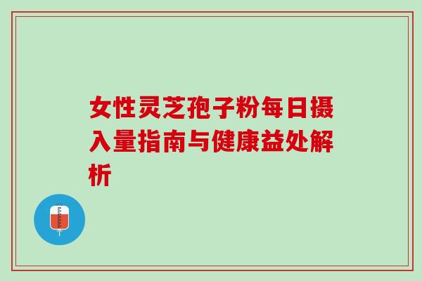 女性灵芝孢子粉每日摄入量指南与健康益处解析-第1张图片-灵芝之家 女性灵芝孢子粉每日摄入量指南与健康益处解析-第1张图片-灵芝之家