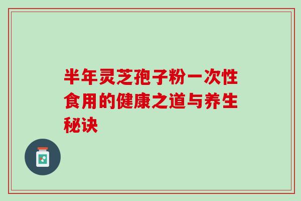 半年灵芝孢子粉一次性食用的健康之道与养生秘诀-第1张图片-灵芝之家 半年灵芝孢子粉一次性食用的健康之道与养生秘诀-第1张图片-灵芝之家
