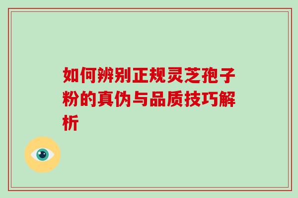 如何辨别正规灵芝孢子粉的真伪与品质技巧解析-第1张图片-灵芝之家 如何辨别正规灵芝孢子粉的真伪与品质技巧解析-第1张图片-灵芝之家